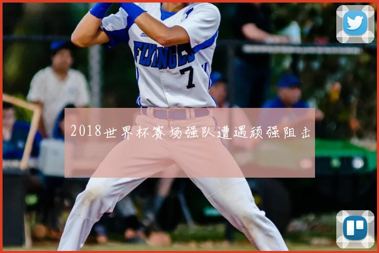 2018世界杯赛场强队遭遇顽强阻击