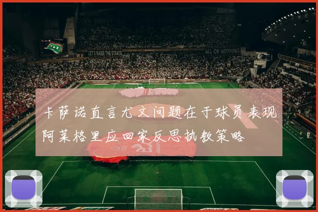 卡萨诺直言尤文问题在于球员表现阿莱格里应回家反思执教策略