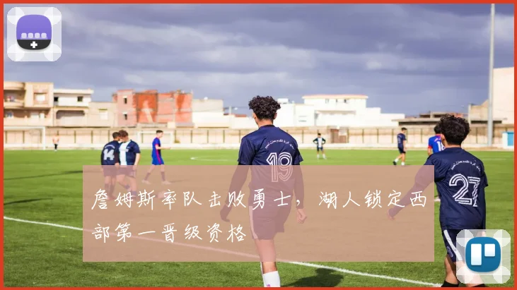 詹姆斯率队击败勇士，湖人锁定西部第一晋级资格