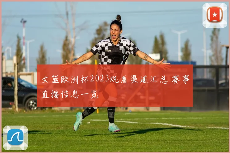 女篮欧洲杯2023观看渠道汇总 赛事直播信息一览