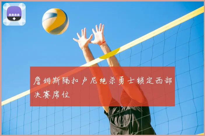 詹姆斯隔扣卢尼绝杀勇士锁定西部决赛席位