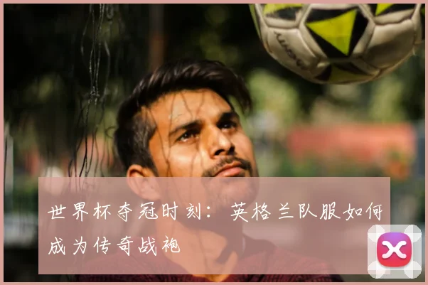 世界杯夺冠时刻：英格兰队服如何成为传奇战袍