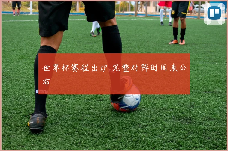 世界杯赛程出炉 完整对阵时间表公布