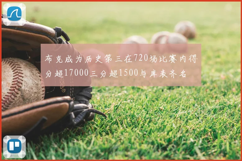布克成为历史第三在720场比赛内得分超17000三分超1500与库表齐名