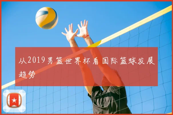 从2019男篮世界杯看国际篮球发展趋势