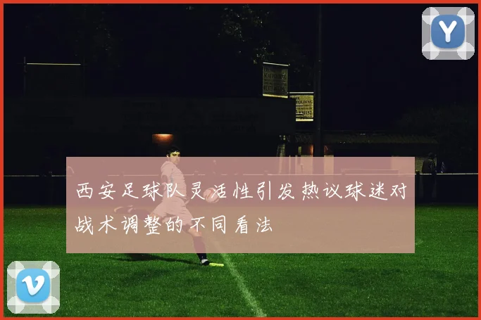 西安足球队灵活性引发热议球迷对战术调整的不同看法