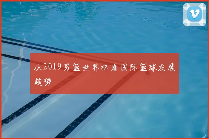 从2019男篮世界杯看国际篮球发展趋势