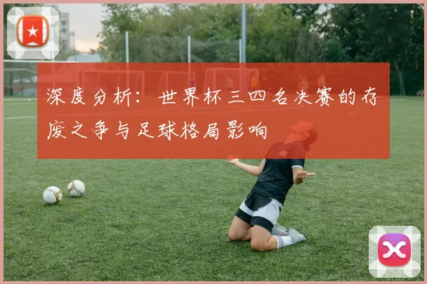 深度分析：世界杯三四名决赛的存废之争与足球格局影响