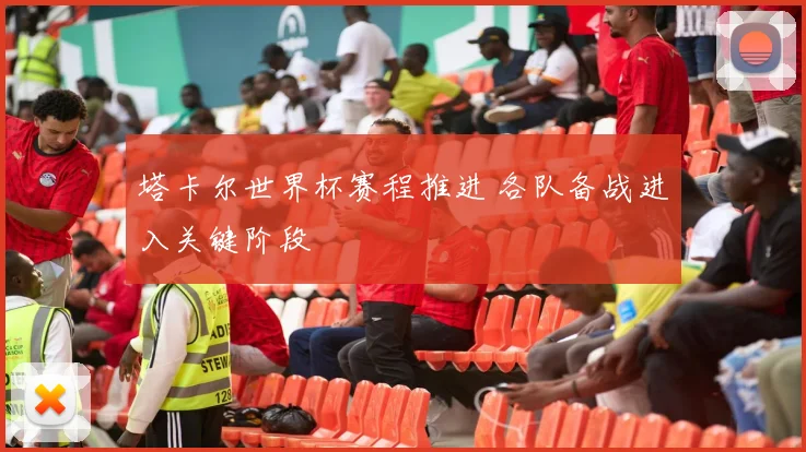 塔卡尔世界杯赛程推进 各队备战进入关键阶段