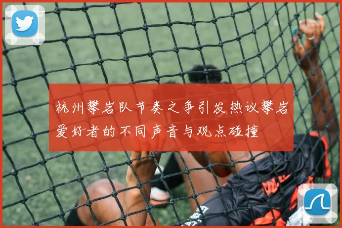 杭州攀岩队节奏之争引发热议攀岩爱好者的不同声音与观点碰撞