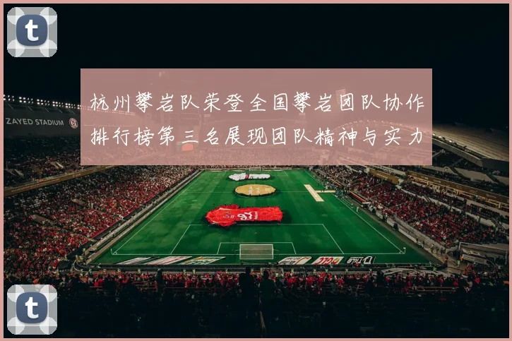 杭州攀岩队荣登全国攀岩团队协作排行榜第三名展现团队精神与实力