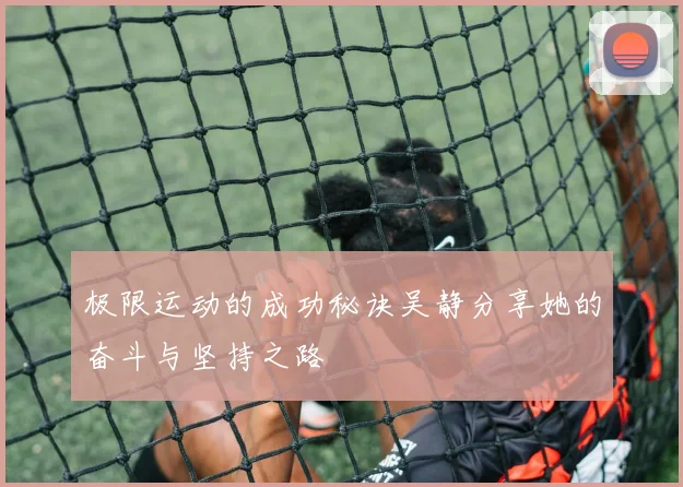 极限运动的成功秘诀吴静分享她的奋斗与坚持之路