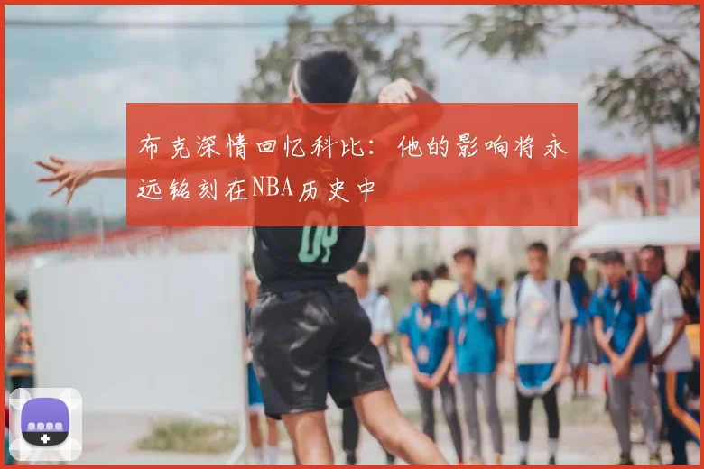 布克深情回忆科比：他的影响将永远铭刻在NBA历史中