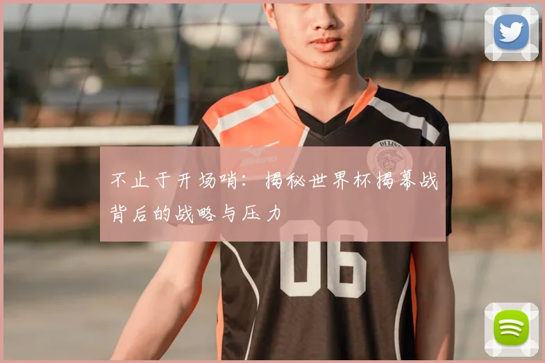不止于开场哨:揭秘世界杯揭幕战背后的战略与压力