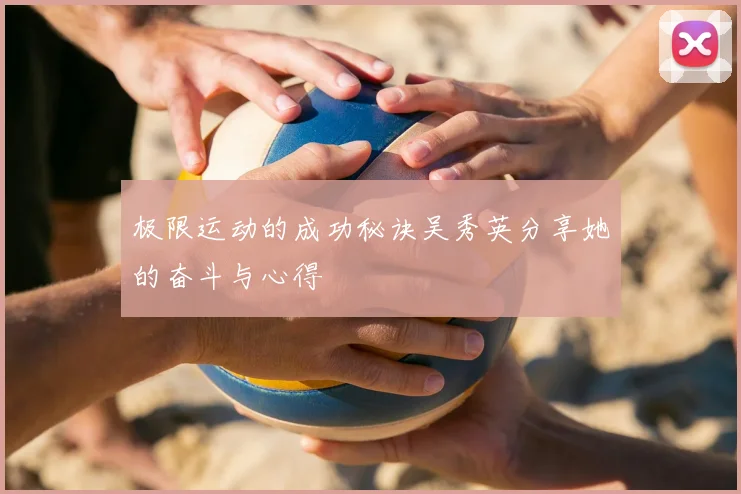 极限运动的成功秘诀吴秀英分享她的奋斗与心得