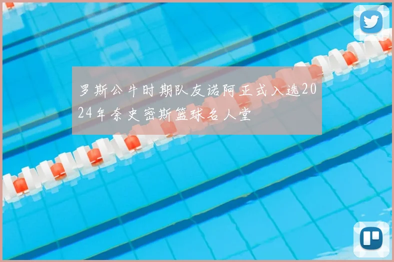 罗斯公牛时期队友诺阿正式入选2024年奈史密斯篮球名人堂