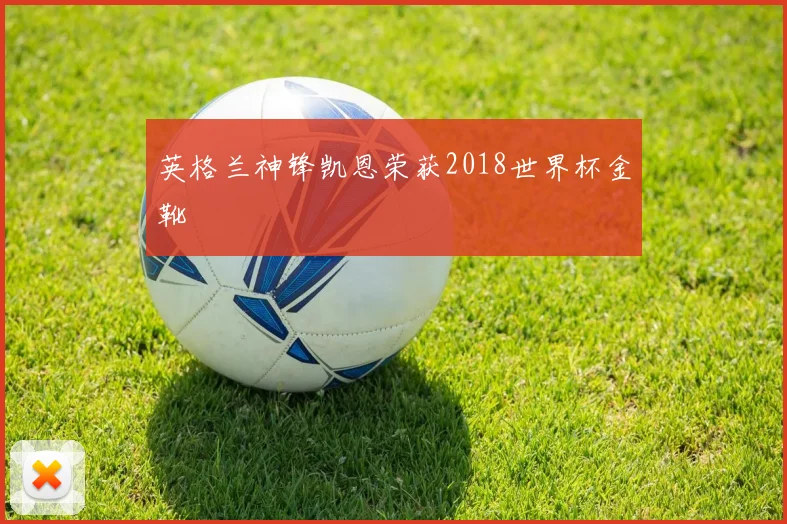 英格兰神锋凯恩荣获2018世界杯金靴