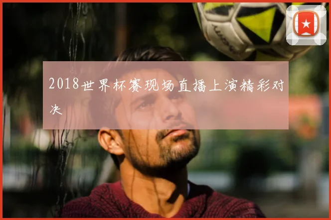 2018世界杯赛现场直播上演精彩对决