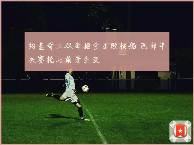 约基奇三双率掘金击败快船 西部半决赛抢七前景生变