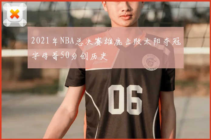 2021年NBA总决赛雄鹿击败太阳夺冠字母哥50分创历史
