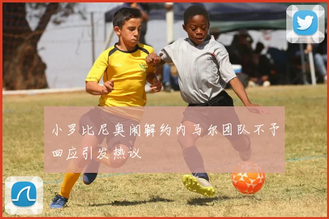 小罗比尼奥闹解约内马尔团队不予回应引发热议