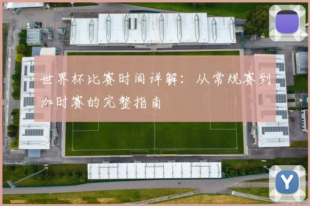 世界杯比赛时间详解：从常规赛到加时赛的完整指南
