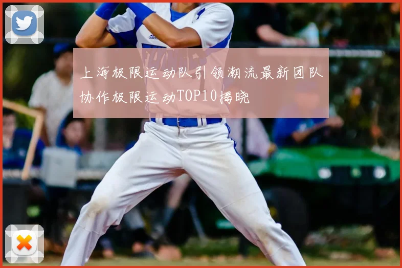 上海极限运动队引领潮流最新团队协作极限运动TOP10揭晓