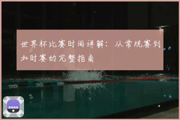 世界杯比赛时间详解:从常规赛到加时赛的完整指南