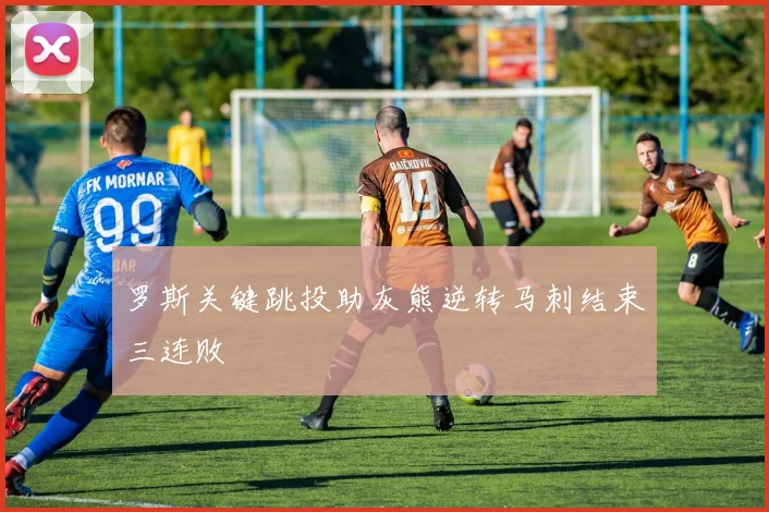 罗斯关键跳投助灰熊逆转马刺结束三连败