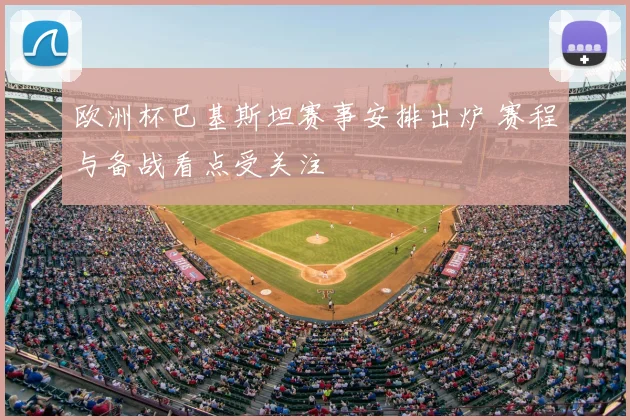 欧洲杯巴基斯坦赛事安排出炉 赛程与备战看点受关注