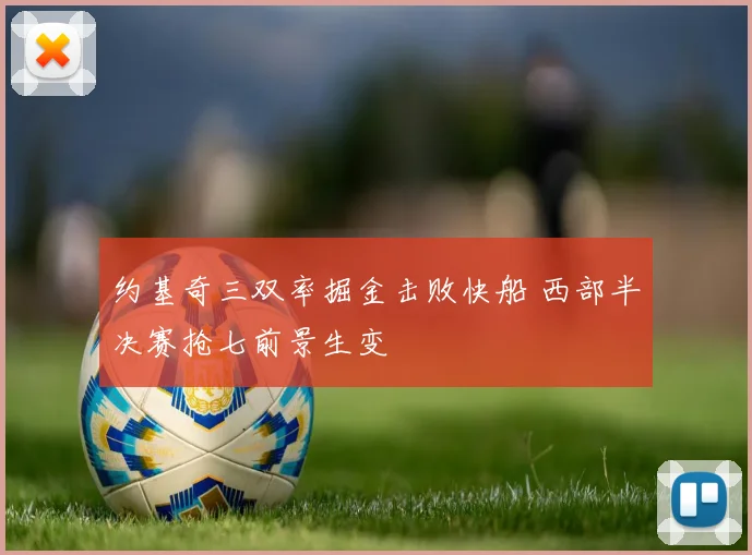 约基奇三双率掘金击败快船 西部半决赛抢七前景生变