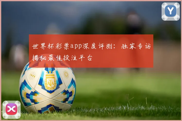 世界杯彩票app深度评测:独家专访揭秘最佳投注平台
