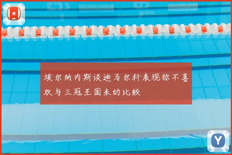 埃尔纳内斯谈迪马尔科表现称不喜欢与三冠王国米的比较