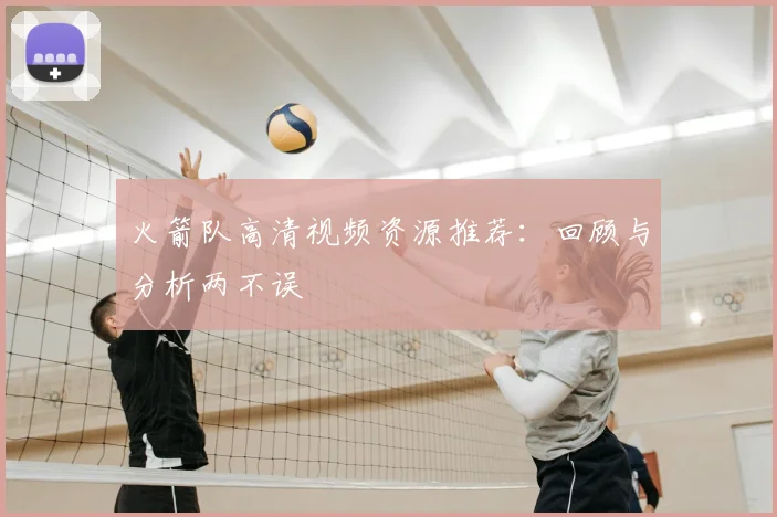 火箭队高清视频资源推荐：回顾与分析两不误
