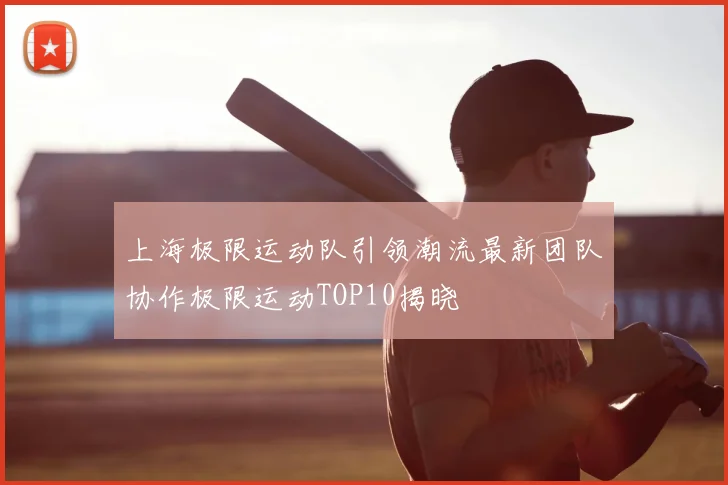 上海极限运动队引领潮流最新团队协作极限运动TOP10揭晓