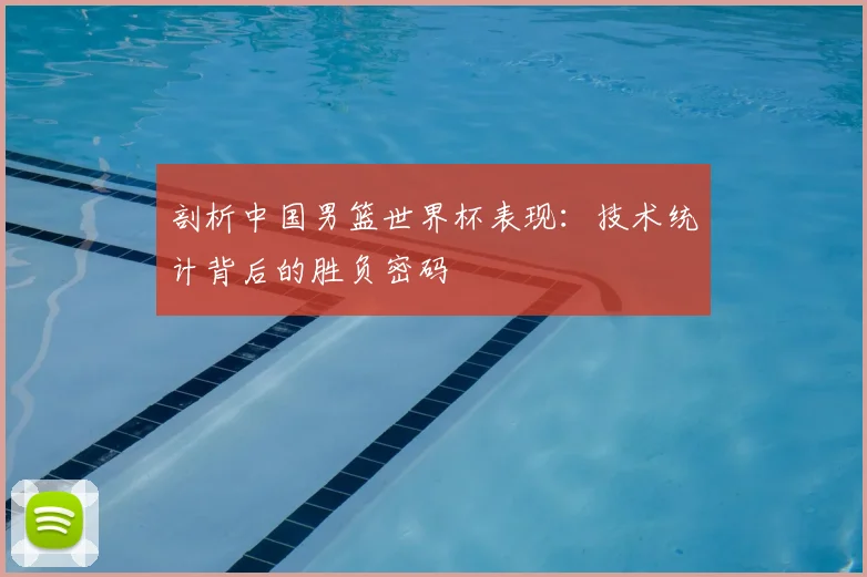 剖析中国男篮世界杯表现：技术统计背后的胜负密码