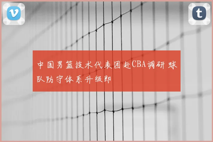 中国男篮技术代表团赴CBA调研 球队防守体系升级即