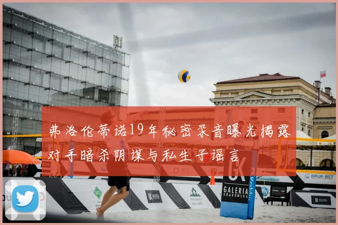 弗洛伦蒂诺19年秘密录音曝光揭露对手暗杀阴谋与私生子谣言