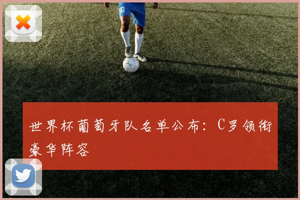 世界杯葡萄牙队名单公布：C罗领衔豪华阵容