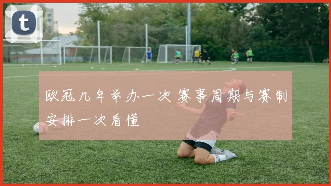欧冠几年举办一次 赛事周期与赛制安排一次看懂