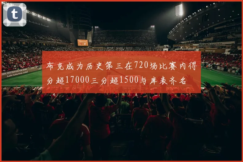 布克成为历史第三在720场比赛内得分超17000三分超1500与库表齐名