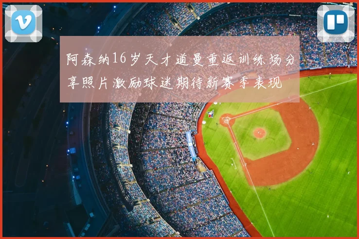 阿森纳16岁天才道曼重返训练场分享照片激励球迷期待新赛季表现