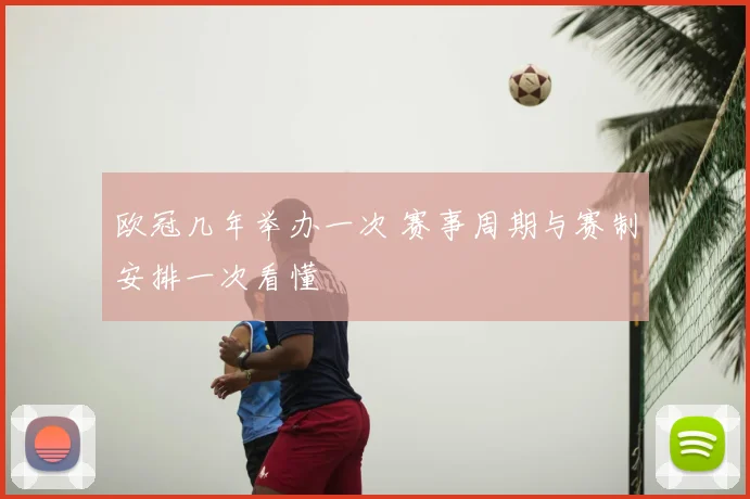 欧冠几年举办一次 赛事周期与赛制安排一次看懂