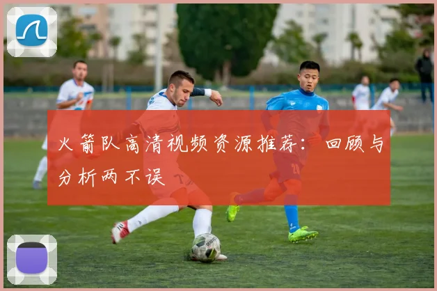 火箭队高清视频资源推荐：回顾与分析两不误