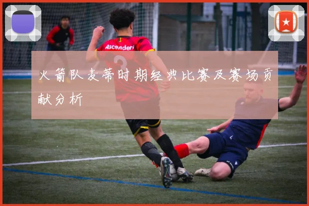 火箭队麦蒂时期经典比赛及赛场贡献分析