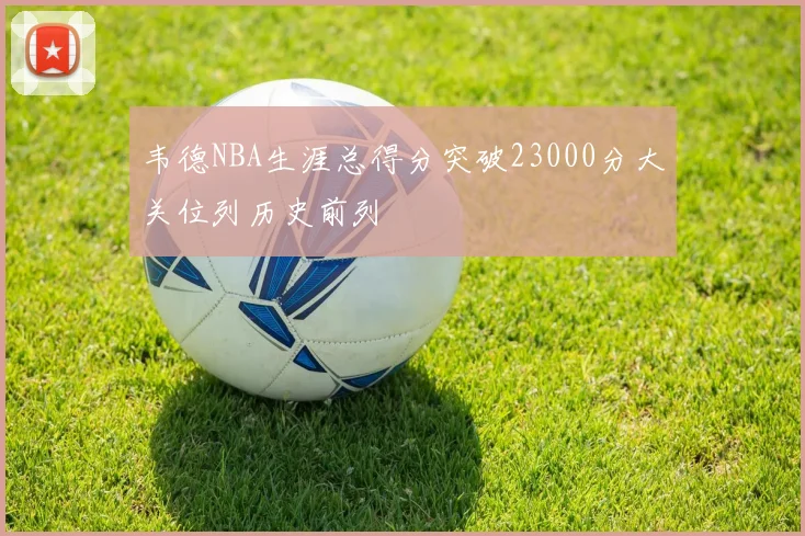 韦德NBA生涯总得分突破23000分大关位列历史前列