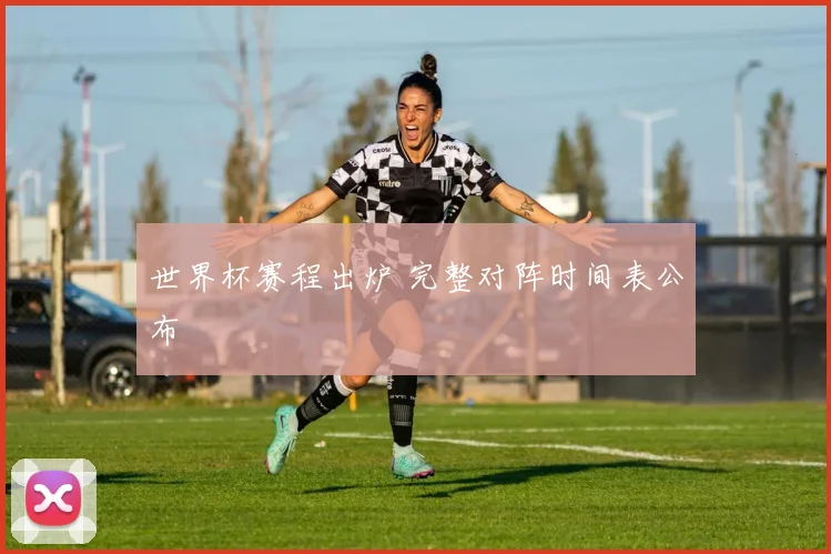 世界杯赛程出炉 完整对阵时间表公布