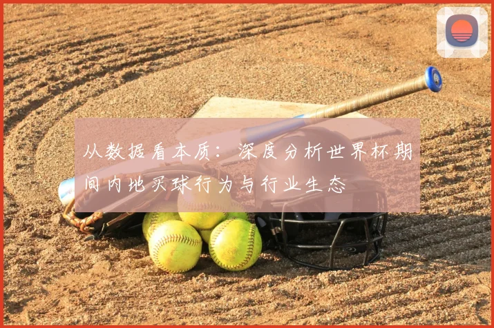 从数据看本质:深度分析世界杯期间内地买球行为与行业生态