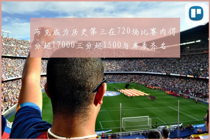 布克成为历史第三在720场比赛内得分超17000三分超1500与库表齐名