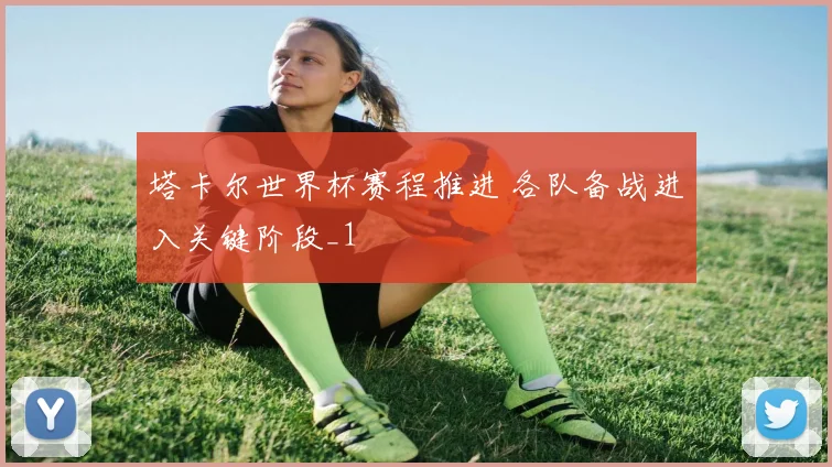 塔卡尔世界杯赛程推进 各队备战进入关键阶段_1